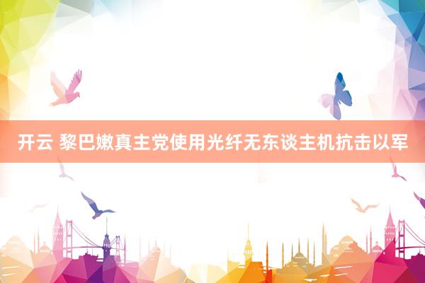 开云 黎巴嫩真主党使用光纤无东谈主机抗击以军