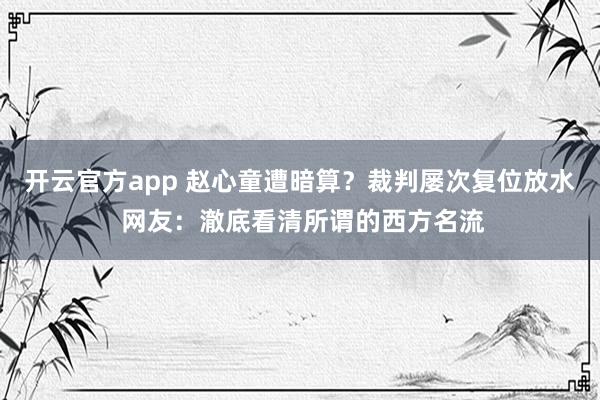 开云官方app 赵心童遭暗算？裁判屡次复位放水 网友：澈底看清所谓的西方名流