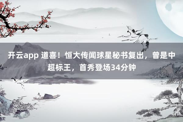 开云app 道喜！恒大传闻球星秘书复出，曾是中超标王，首秀登场34分钟