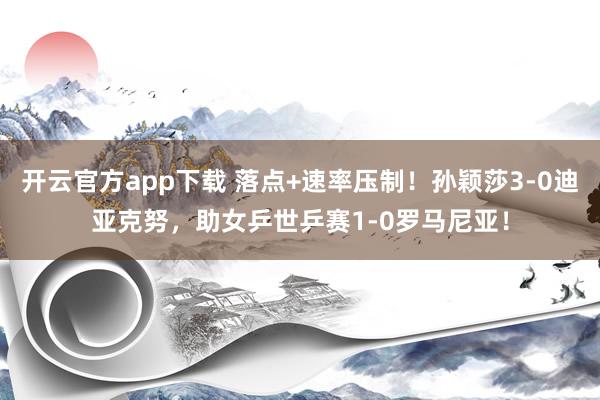 开云官方app下载 落点+速率压制！孙颖莎3-0迪亚克努，助女乒世乒赛1-0罗马尼亚！