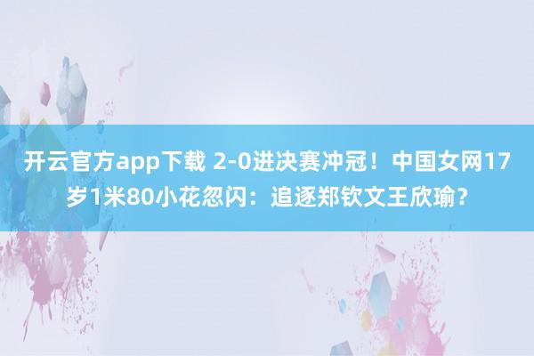 开云官方app下载 2-0进决赛冲冠！中国女网17岁1米80小花忽闪：追逐郑钦文王欣瑜？