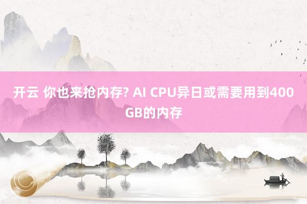开云 你也来抢内存? AI CPU异日或需要用到400GB的内存