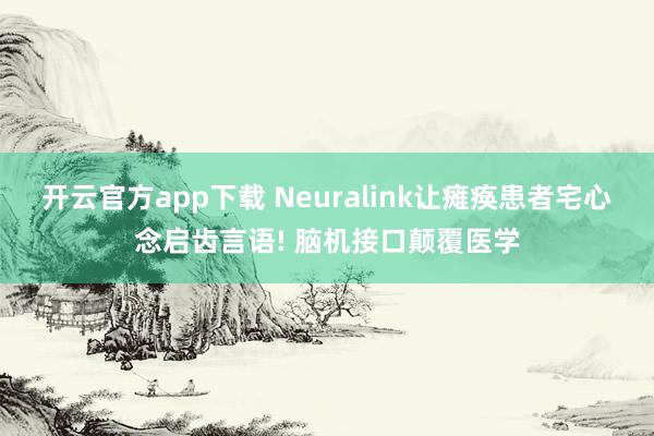开云官方app下载 Neuralink让瘫痪患者宅心念启齿言语! 脑机接口颠覆医学
