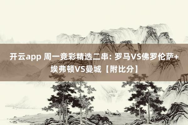 开云app 周一竞彩精选二串: 罗马VS佛罗伦萨+埃弗顿VS曼城【附比分】