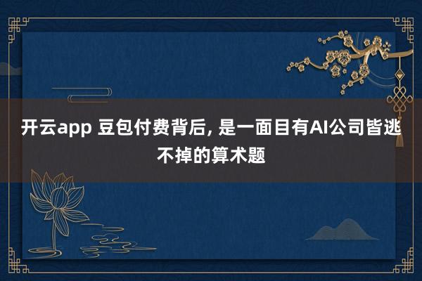 开云app 豆包付费背后, 是一面目有AI公司皆逃不掉的算术题