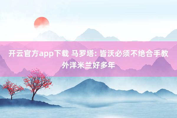 开云官方app下载 马罗塔: 皆沃必须不绝合手教外洋米兰好多年