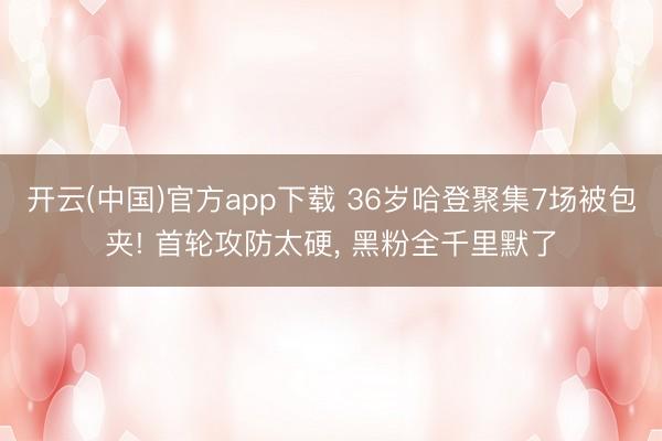 开云(中国)官方app下载 36岁哈登聚集7场被包夹! 首轮攻防太硬, 黑粉全千里默了