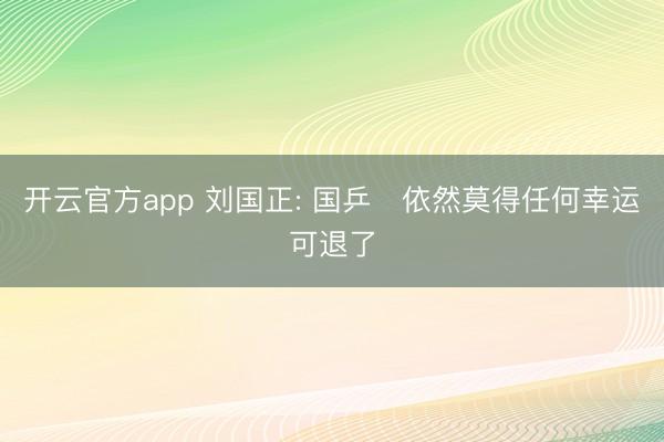 开云官方app 刘国正: 国乒️依然莫得任何幸运可退了