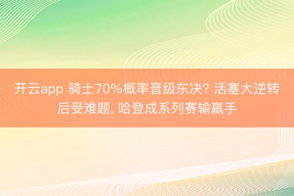 开云app 骑士70%概率晋级东决? 活塞大逆转后受难题, 哈登成系列赛输赢手