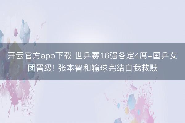 开云官方app下载 世乒赛16强各定4席+国乒女团晋级! 张本智和输球完结自我救赎