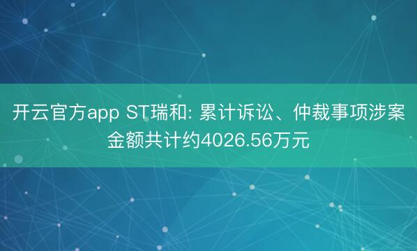 开云官方app ST瑞和: 累计诉讼、仲裁事项涉案金额共计约4026.56万元