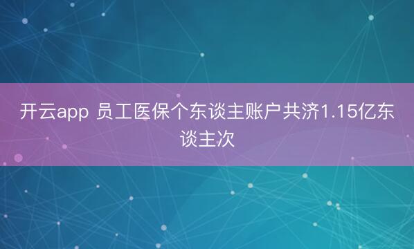 开云app 员工医保个东谈主账户共济1.15亿东谈主次
