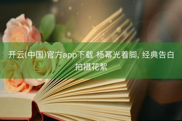 开云(中国)官方app下载 杨幂光着脚，<a href=