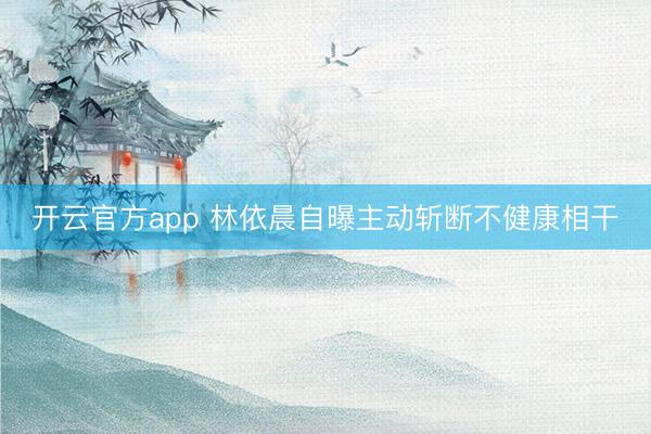 开云官方app 林依晨自曝主动斩断不健康相干