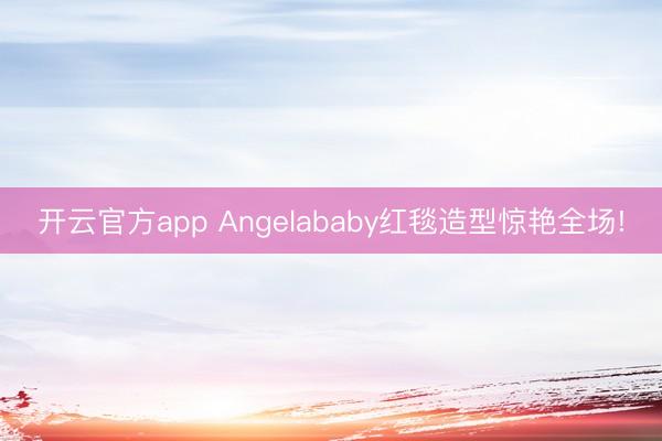 开云官方app Angelababy红毯造型惊艳全场!
