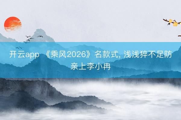 开云app 《乘风2026》名款式， 浅浅猝不足防亲上李小冉