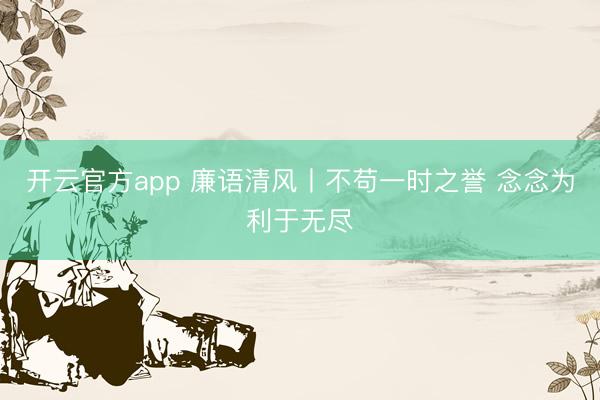 开云官方app 廉语清风丨不苟一时之誉 念念为利于无尽
