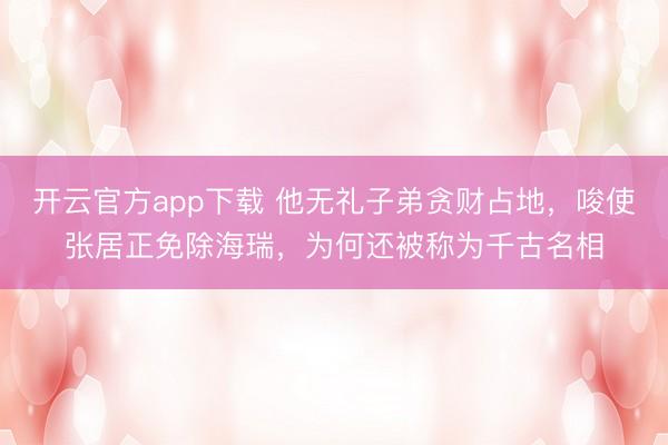 开云官方app下载 他无礼子弟贪财占地，唆使张居正免除海瑞，为何还被称为千古名相