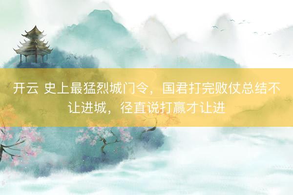 开云 史上最猛烈城门令，国君打完败仗总结不让进城，径直说打赢才让进