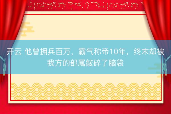 开云 他曾拥兵百万，霸气称帝10年，终末却被我方的部属敲碎了脑袋