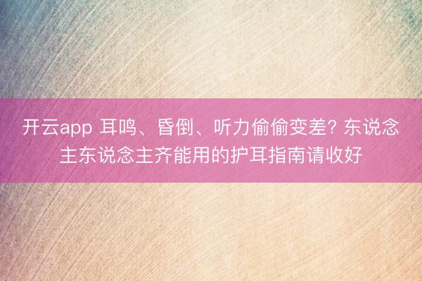开云app 耳鸣、昏倒、听力偷偷变差? 东说念主东说念主齐能用的护耳指南请收好