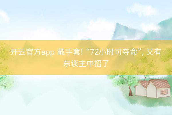 开云官方app 戴手套! “72小时可夺命”， 又有东谈主中招了