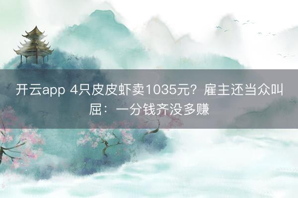 开云app 4只皮皮虾卖1035元？雇主还当众叫屈：一分钱齐没多赚