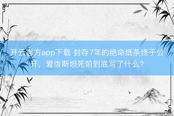 开云官方app下载 封存7年的绝命纸条终于公开，<a href=