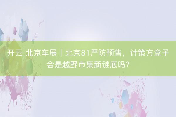 开云 北京车展｜北京81严防预售，计策方盒子会是越野市集新谜底吗？