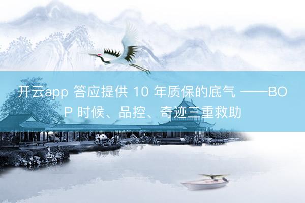 开云app 答应提供 10 年质保的底气 ——BOP 时候、品控、奇迹三重救助