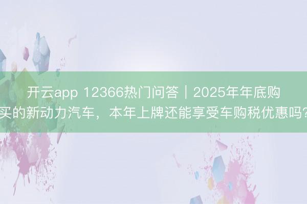 开云app 12366热门问答｜2025年年底购买的新动力汽车，本年上牌还能享受车购税优惠吗？