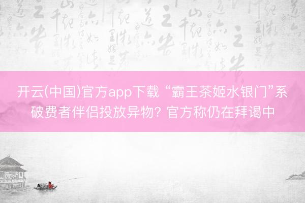 开云(中国)官方app下载 “霸王茶姬水银门”系破费者伴侣投放异物? 官方称仍在拜谒中