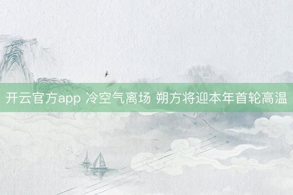 开云官方app 冷空气离场 朔方将迎本年首轮高温