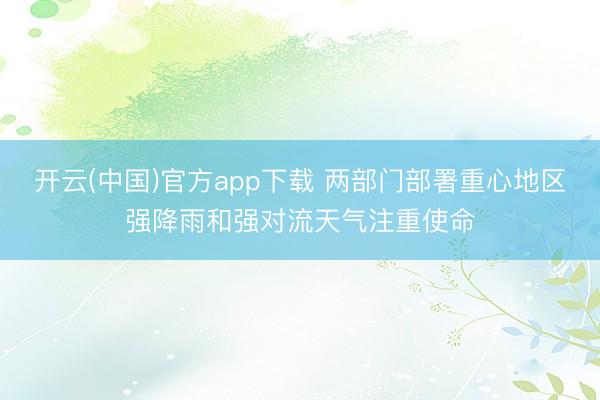 开云(中国)官方app下载 两部门部署重心地区强降雨和强对流天气注重使命