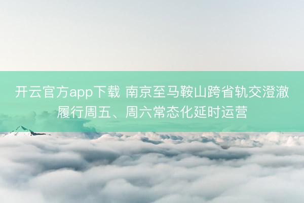 开云官方app下载 南京至马鞍山跨省轨交澄澈履行周五、周六常态化延时运营