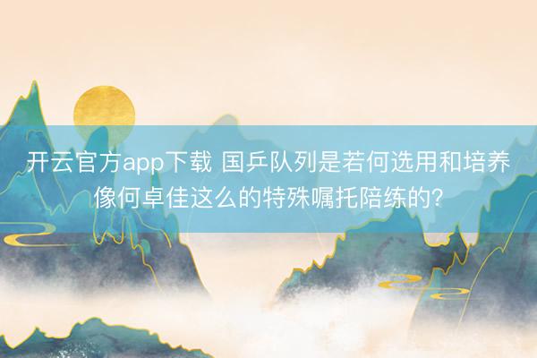 开云官方app下载 国乒队列是若何选用和培养像何卓佳这么的特殊嘱托陪练的？
