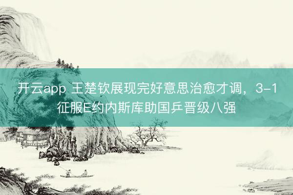 开云app 王楚钦展现完好意思治愈才调，3-1征服E约内斯库助国乒晋级八强