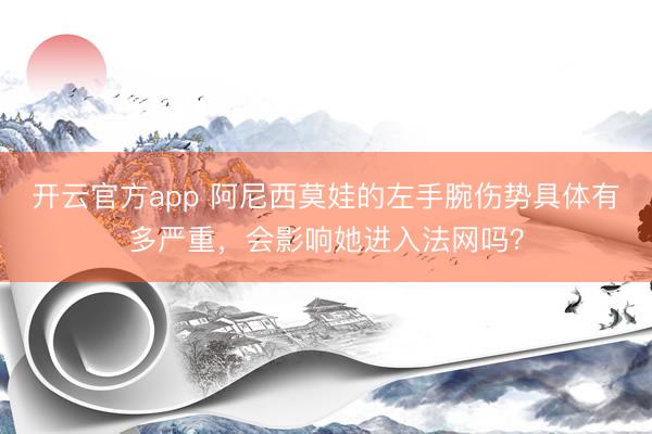 开云官方app 阿尼西莫娃的左手腕伤势具体有多严重，会影响她进入法网吗？