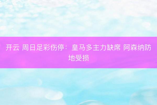 开云 周日足彩伤停：皇马多主力缺席 阿森纳防地受损