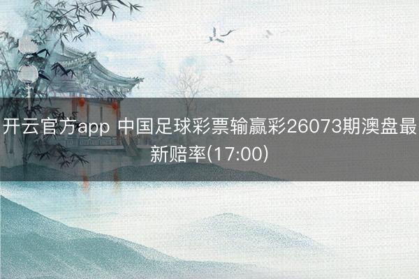 开云官方app 中国足球彩票输赢彩26073期澳盘最新赔率(17:00)