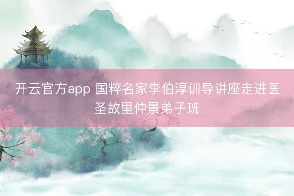 开云官方app 国粹名家李伯淳训导讲座走进医圣故里仲景弟子班