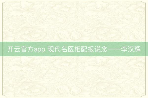 开云官方app 现代名医相配报说念——李汉辉